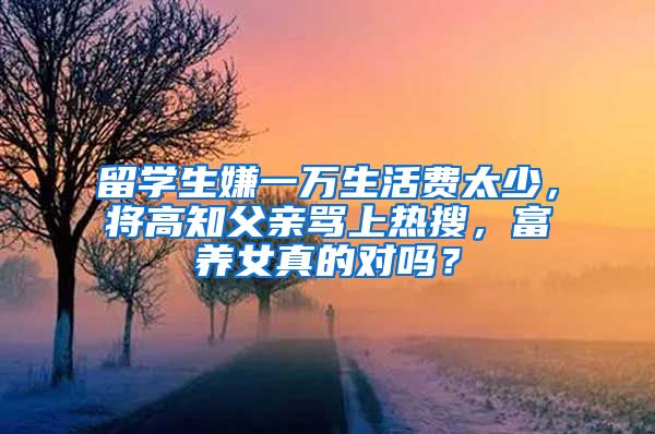 留学生嫌一万生活费太少，将高知父亲骂上热搜，富养女真的对吗？