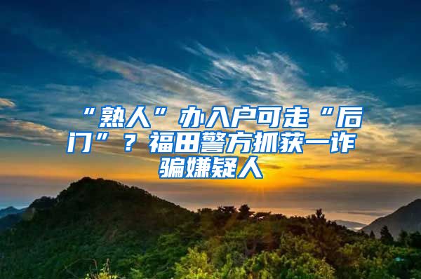 “熟人”办入户可走“后门”？福田警方抓获一诈骗嫌疑人