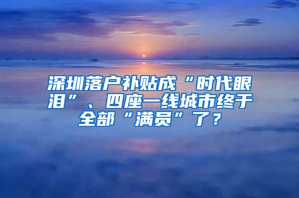 深圳落户补贴成“时代眼泪”、四座一线城市终于全部“满员”了？