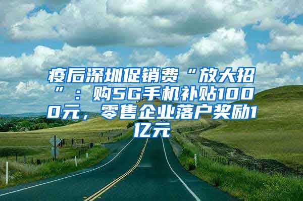 疫后深圳促销费“放大招”：购5G手机补贴1000元，零售企业落户奖励1亿元