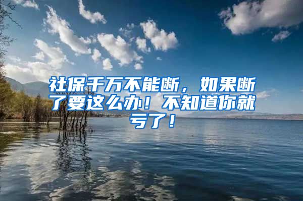 社保千万不能断，如果断了要这么办！不知道你就亏了！