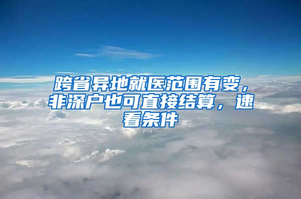 跨省异地就医范围有变，非深户也可直接结算，速看条件