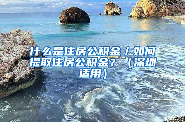 什么是住房公积金／如何提取住房公积金？（深圳适用）