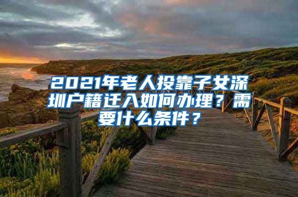 2021年老人投靠子女深圳户籍迁入如何办理？需要什么条件？