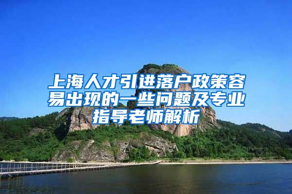 上海人才引进落户政策容易出现的一些问题及专业指导老师解析