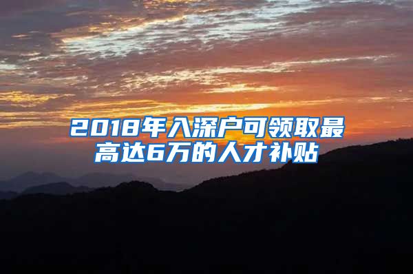 2018年入深户可领取最高达6万的人才补贴