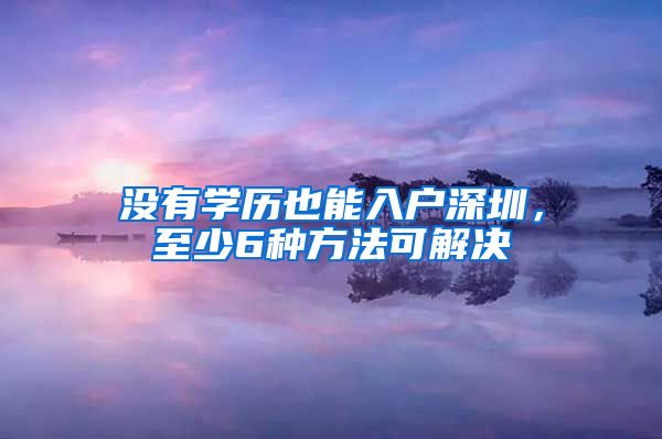 没有学历也能入户深圳，至少6种方法可解决