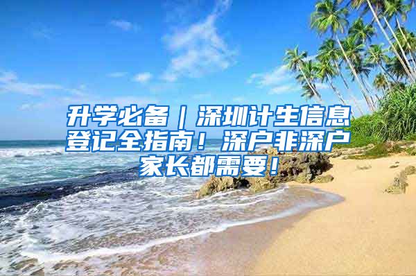 升学必备｜深圳计生信息登记全指南！深户非深户家长都需要！