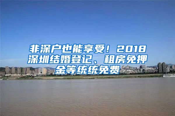 非深户也能享受！2018深圳结婚登记、租房免押金等统统免费