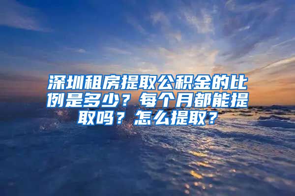 深圳租房提取公积金的比例是多少？每个月都能提取吗？怎么提取？