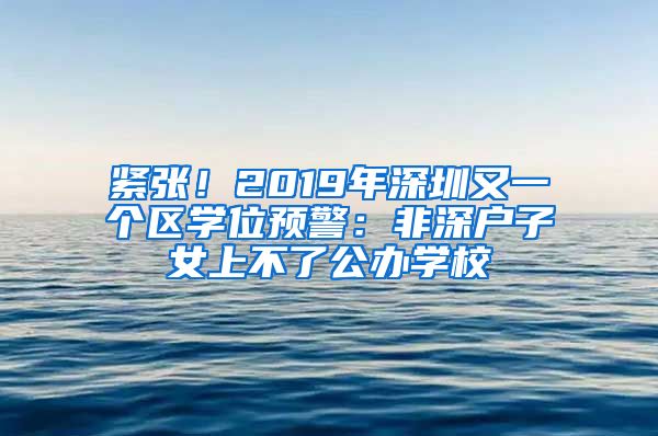 紧张！2019年深圳又一个区学位预警：非深户子女上不了公办学校