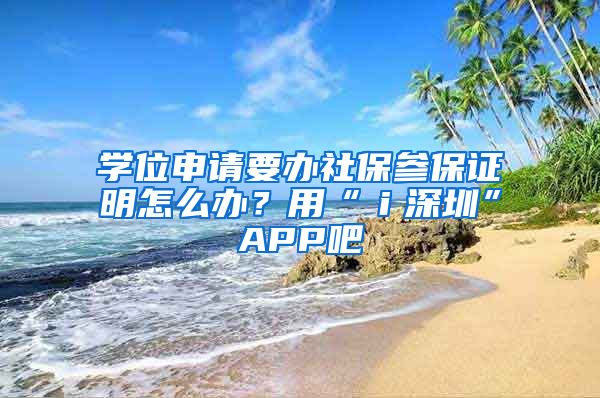 学位申请要办社保参保证明怎么办？用“ｉ深圳”APP吧