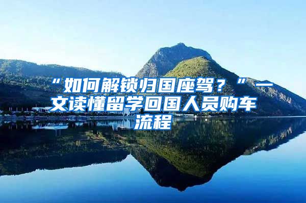 “如何解锁归国座驾？”一文读懂留学回国人员购车流程