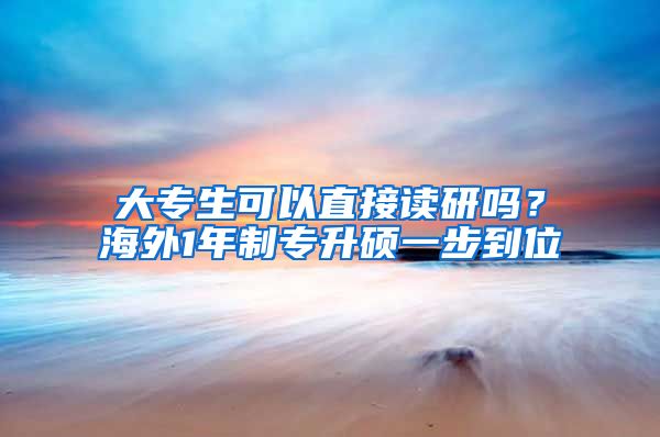 大专生可以直接读研吗？海外1年制专升硕一步到位