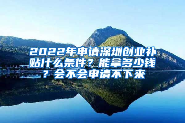 2022年申请深圳创业补贴什么条件？能拿多少钱？会不会申请不下来