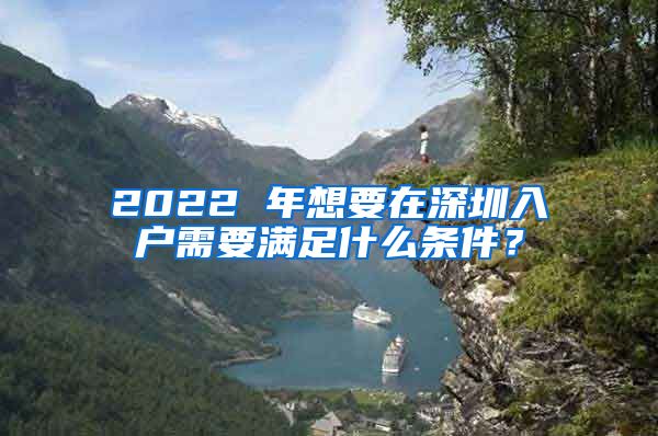 2022 年想要在深圳入户需要满足什么条件？