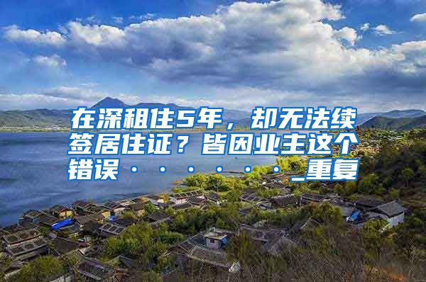 在深租住5年，却无法续签居住证？皆因业主这个错误······_重复