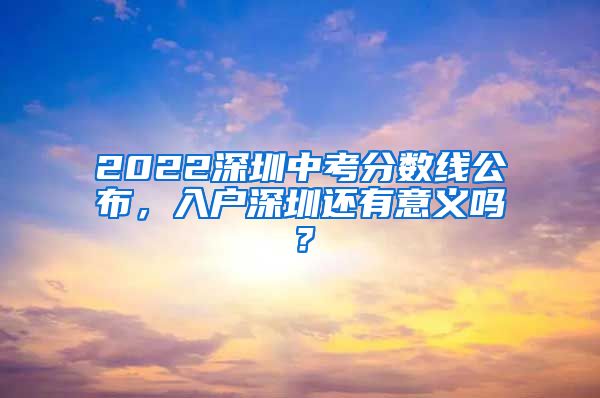 2022深圳中考分数线公布，入户深圳还有意义吗？