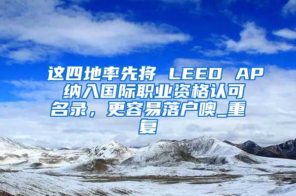 这四地率先将 LEED AP 纳入国际职业资格认可名录，更容易落户噢_重复