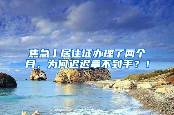 焦急丨居住证办理了两个月，为何迟迟拿不到手？！