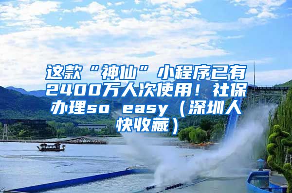 这款“神仙”小程序已有2400万人次使用！社保办理so easy（深圳人快收藏）