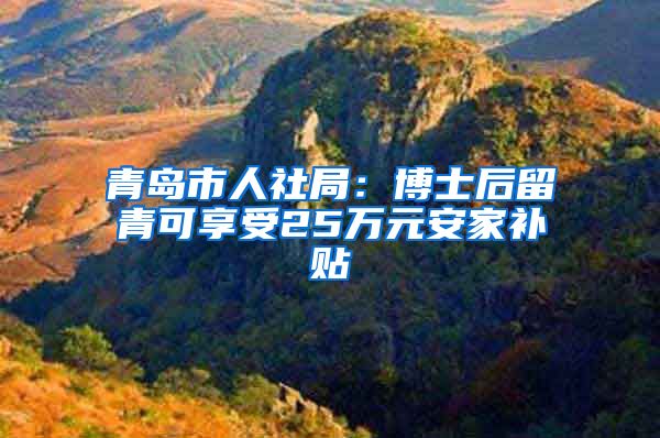 青岛市人社局：博士后留青可享受25万元安家补贴