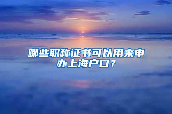 哪些职称证书可以用来申办上海户口？