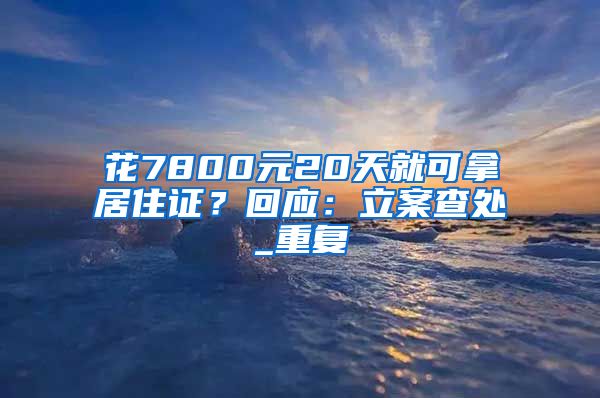 花7800元20天就可拿居住证？回应：立案查处_重复