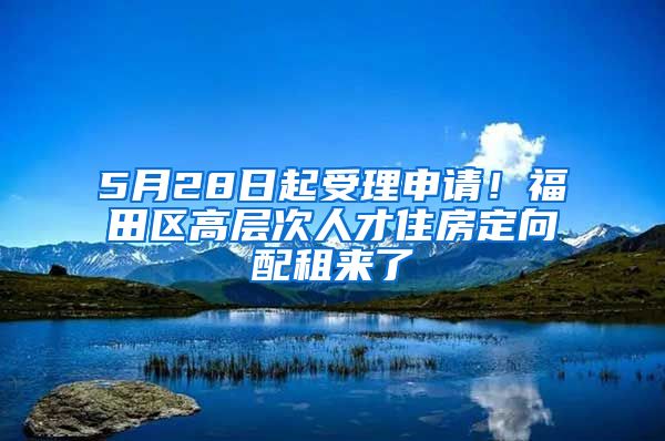 5月28日起受理申请！福田区高层次人才住房定向配租来了