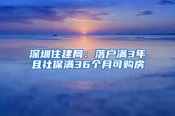 深圳住建局：落户满3年且社保满36个月可购房