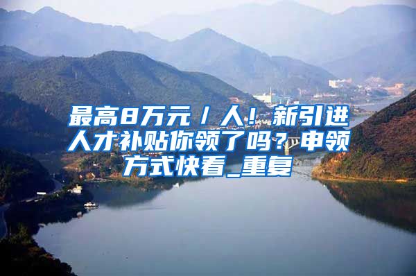 最高8万元／人！新引进人才补贴你领了吗？申领方式快看_重复