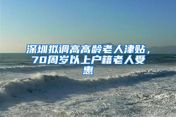 深圳拟调高高龄老人津贴，70周岁以上户籍老人受惠