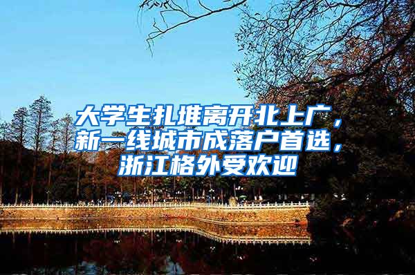 大学生扎堆离开北上广，新一线城市成落户首选，浙江格外受欢迎