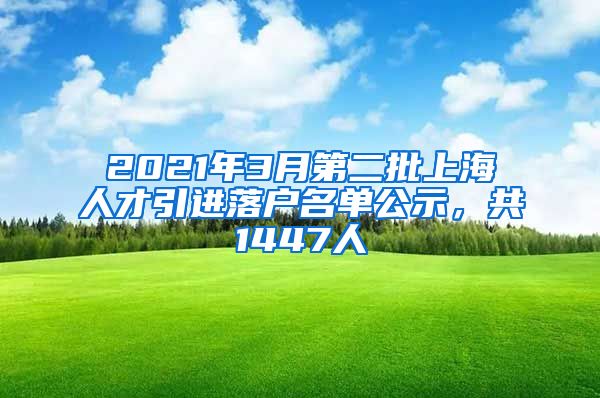 2021年3月第二批上海人才引进落户名单公示，共1447人