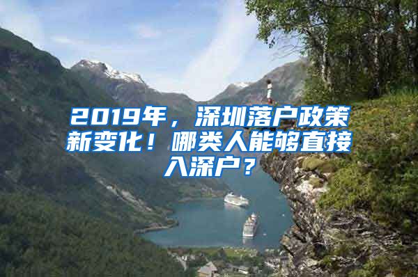 2019年，深圳落户政策新变化！哪类人能够直接入深户？