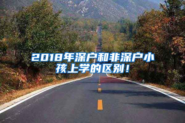 2018年深户和非深户小孩上学的区别！