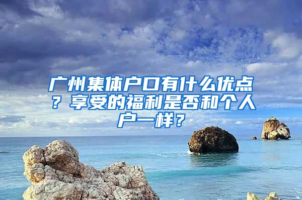 广州集体户口有什么优点？享受的福利是否和个人户一样？