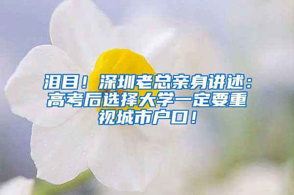 泪目！深圳老总亲身讲述：高考后选择大学一定要重视城市户口！