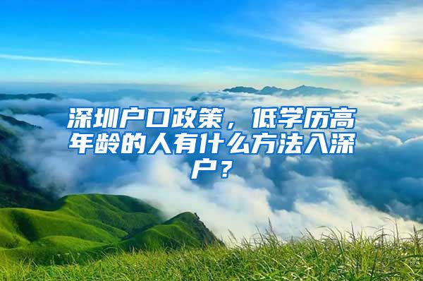 深圳户口政策，低学历高年龄的人有什么方法入深户？