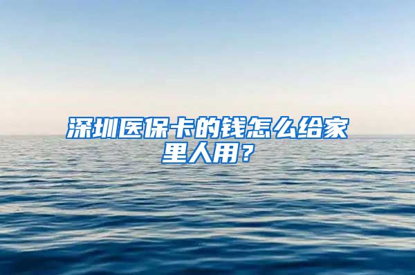 深圳医保卡的钱怎么给家里人用？