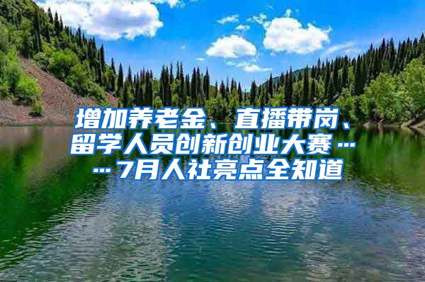 增加养老金、直播带岗、留学人员创新创业大赛……7月人社亮点全知道