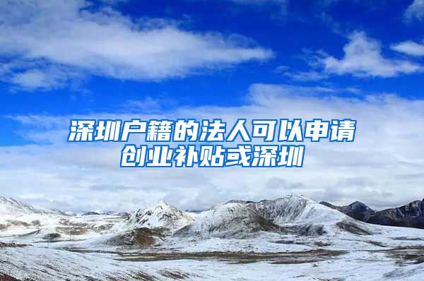 深圳户籍的法人可以申请创业补贴或深圳