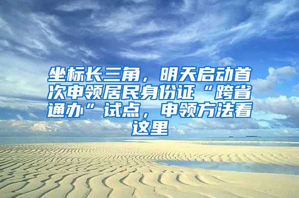 坐标长三角，明天启动首次申领居民身份证“跨省通办”试点，申领方法看这里