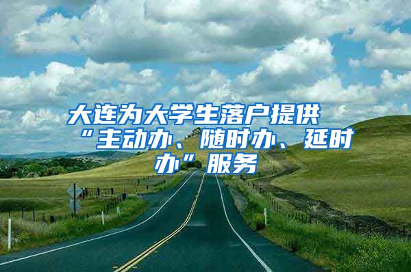 大连为大学生落户提供“主动办、随时办、延时办”服务