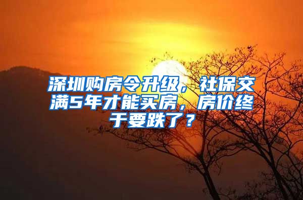 深圳购房令升级，社保交满5年才能买房，房价终于要跌了？