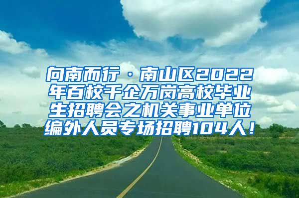 向南而行·南山区2022年百校千企万岗高校毕业生招聘会之机关事业单位编外人员专场招聘104人！