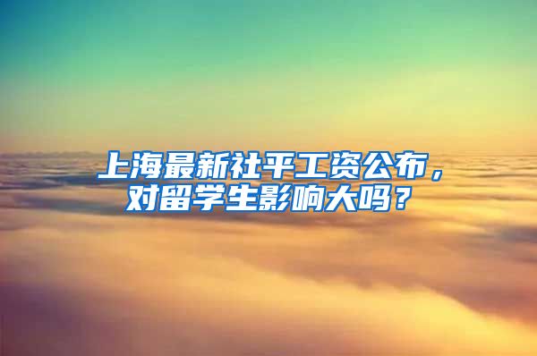 上海最新社平工资公布，对留学生影响大吗？