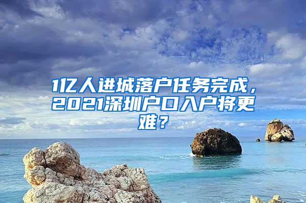 1亿人进城落户任务完成，2021深圳户口入户将更难？