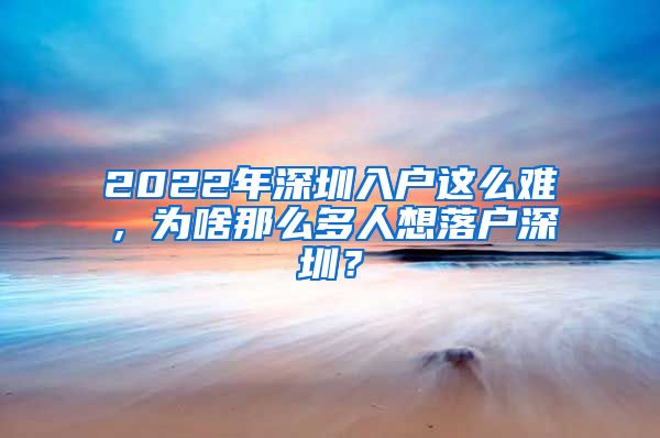 2022年深圳入户这么难，为啥那么多人想落户深圳？