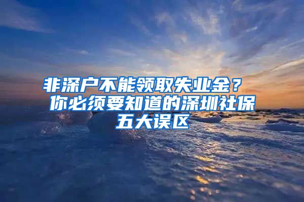 非深户不能领取失业金？ 你必须要知道的深圳社保五大误区